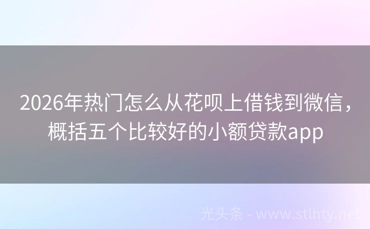 2026年热门怎么从花呗上借钱到微信，概括五个比较好的小额贷款app