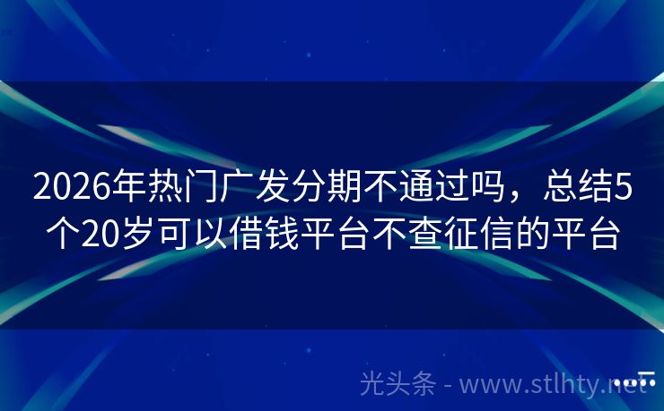 2026年热门广发分期不通过吗，总结5个20岁可以借钱平台不查征信的平台