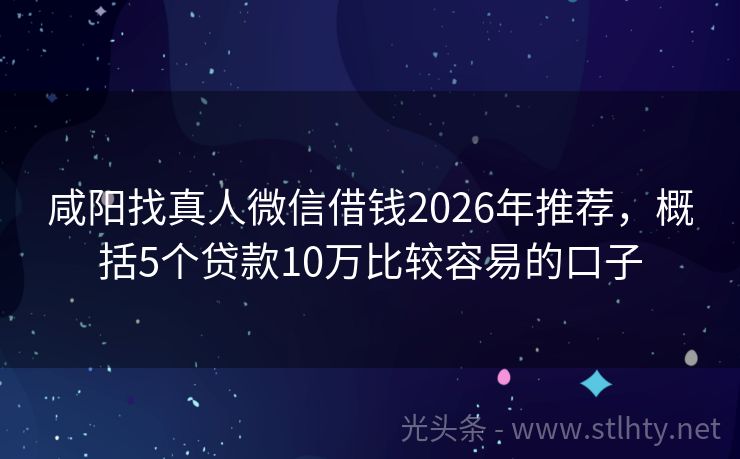 咸阳找真人微信借钱2026年推荐，概括5个贷款10万比较容易的口子
