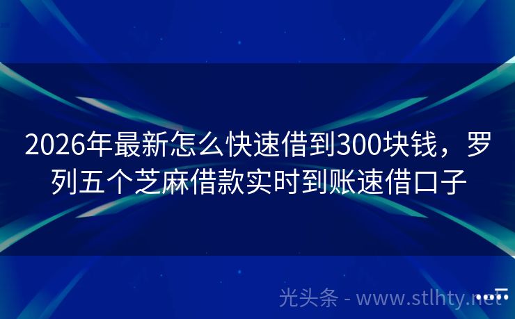 2026年最新怎么快速借到300块钱，罗列五个芝麻借款实时到账速借口子
