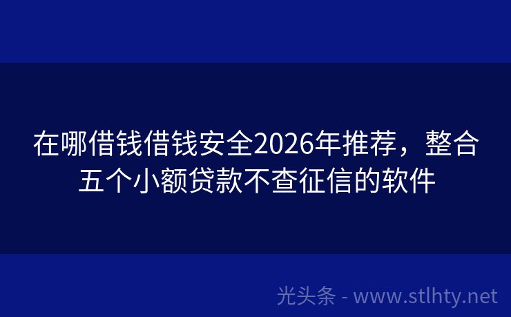 在哪借钱借钱安全2026年推荐，整合五个小额贷款不查征信的软件