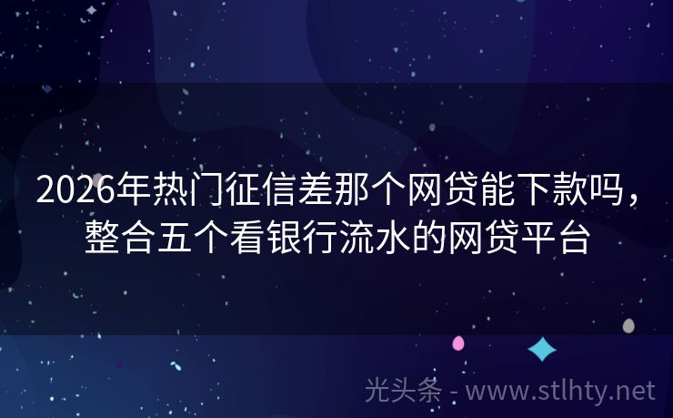 2026年热门征信差那个网贷能下款吗，整合五个看银行流水的网贷平台