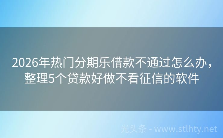 2026年热门分期乐借款不通过怎么办，整理5个贷款好做不看征信的软件