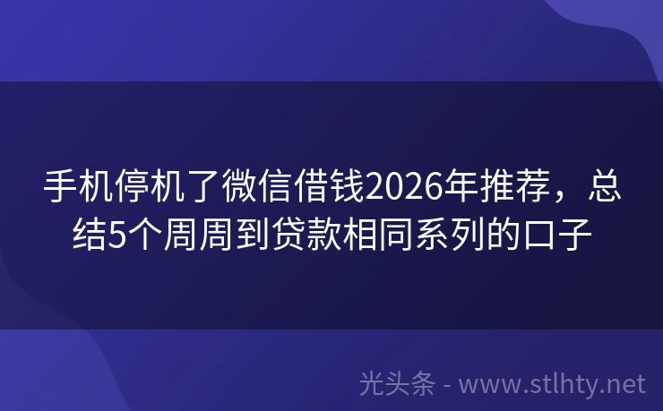 手机停机了微信借钱2026年推荐，总结5个周周到贷款相同系列的口子