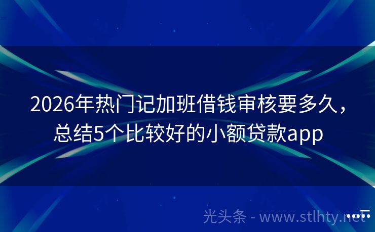 2026年热门记加班借钱审核要多久，总结5个比较好的小额贷款app