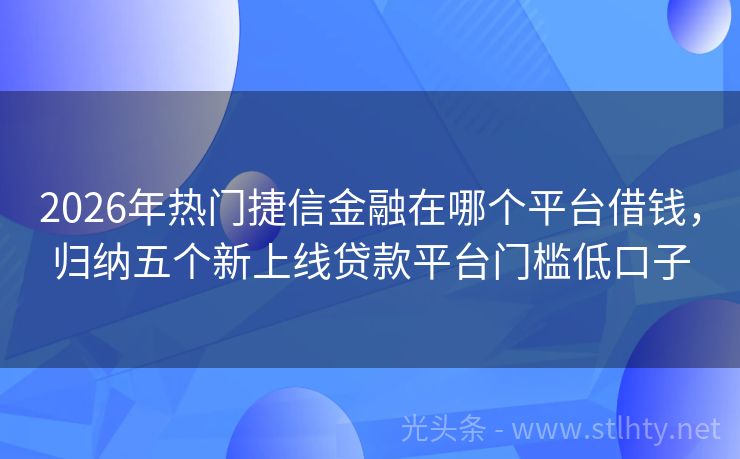 2026年热门捷信金融在哪个平台借钱，归纳五个新上线贷款平台门槛低口子