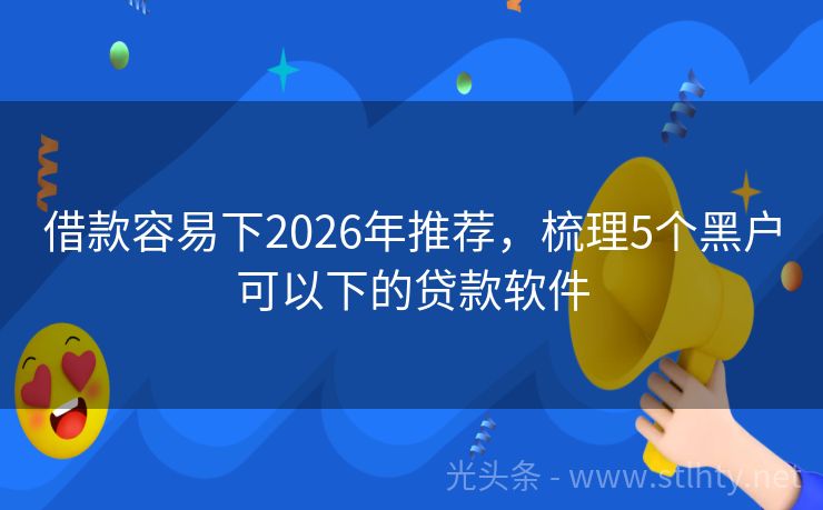 借款容易下2026年推荐，梳理5个黑户可以下的贷款软件