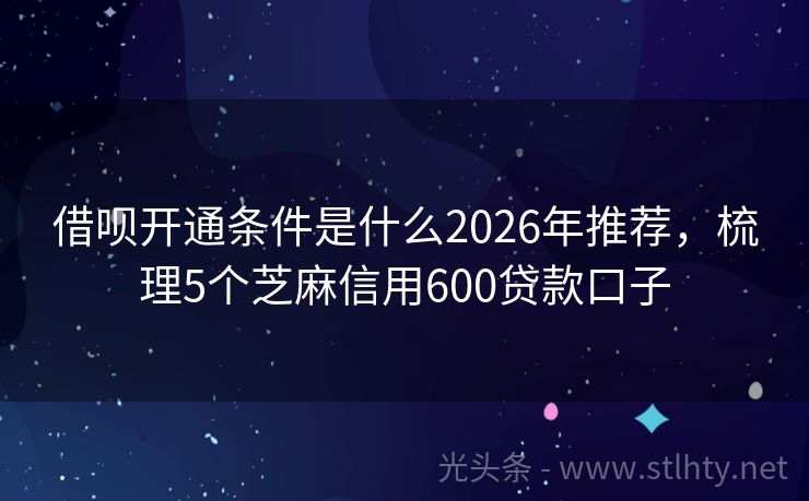 借呗开通条件是什么2026年推荐，梳理5个芝麻信用600贷款口子