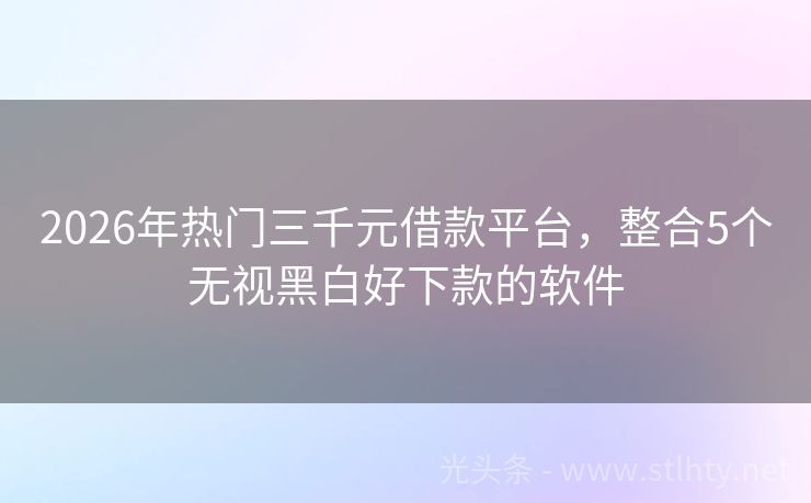 2026年热门三千元借款平台，整合5个无视黑白好下款的软件