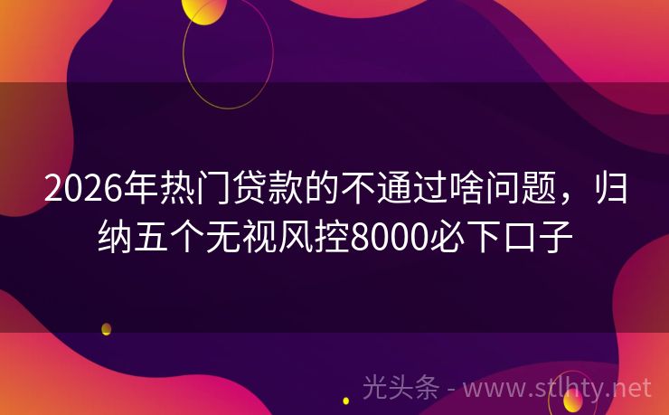 2026年热门贷款的不通过啥问题，归纳五个无视风控8000必下口子