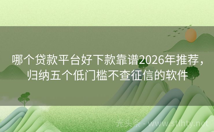 哪个贷款平台好下款靠谱2026年推荐，归纳五个低门槛不查征信的软件