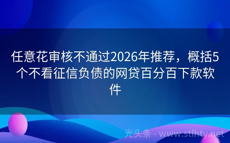 任意花审核不通过2026年推荐，概括5个不看征信负债的网贷百分百下款软件