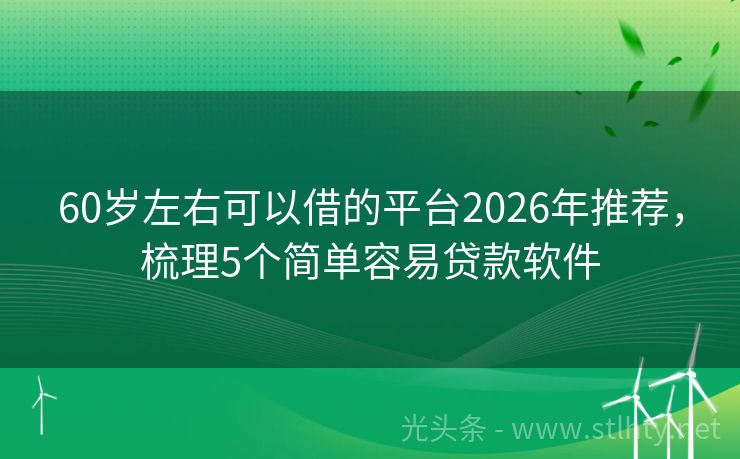 60岁左右可以借的平台2026年推荐，梳理5个简单容易贷款软件