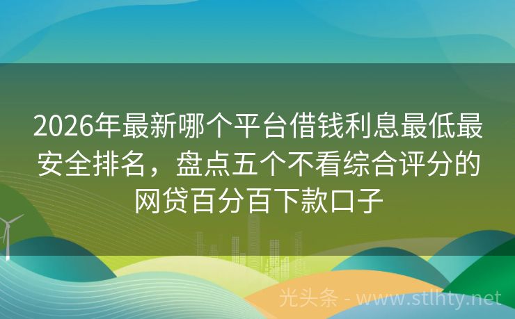 2026年最新哪个平台借钱利息最低最安全排名，盘点五个不看综合评分的网贷百分百下款口子