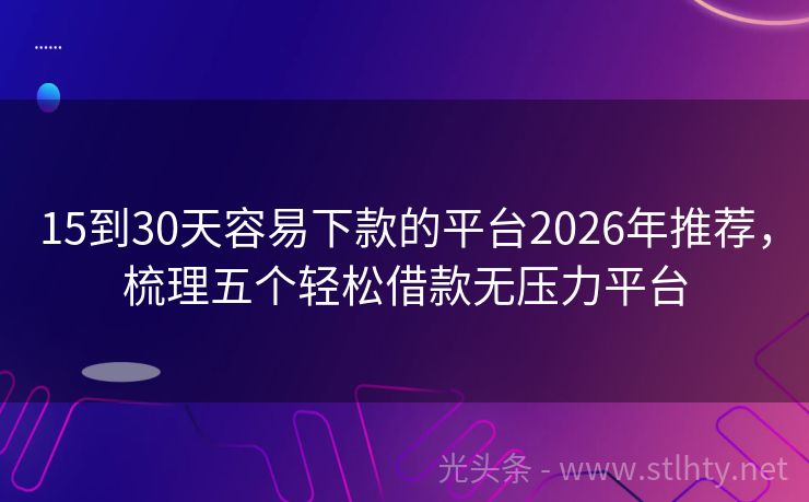 15到30天容易下款的平台2026年推荐，梳理五个轻松借款无压力平台