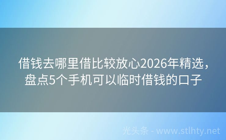 借钱去哪里借比较放心2026年精选，盘点5个手机可以临时借钱的口子