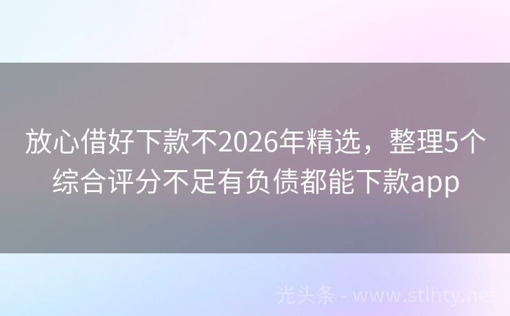 放心借好下款不2026年精选，整理5个综合评分不足有负债都能下款app