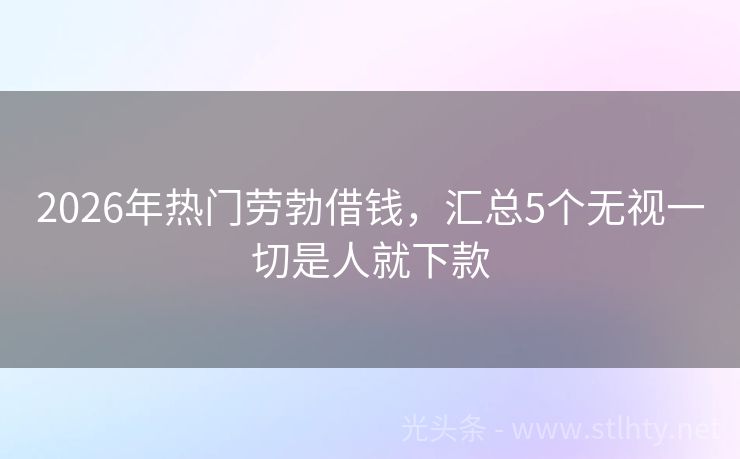 2026年热门劳勃借钱，汇总5个无视一切是人就下款