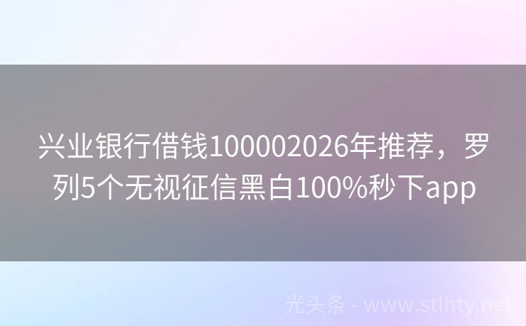 兴业银行借钱100002026年推荐,罗列5个无视征信黑白100%秒下app