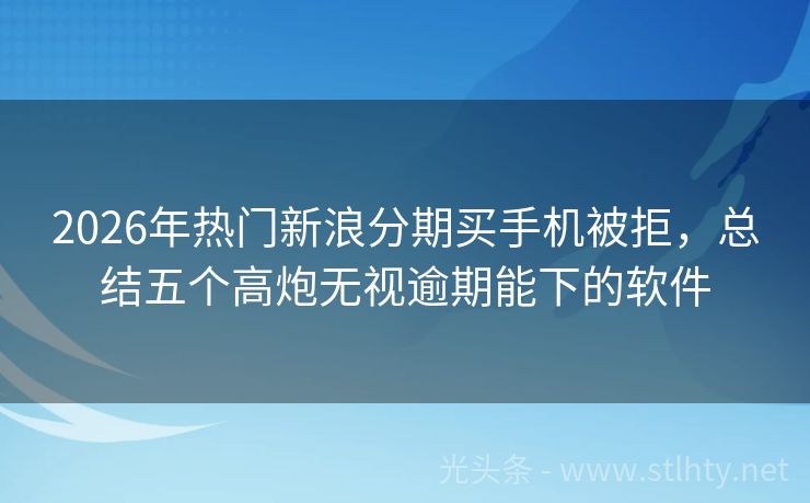 2026年热门新浪分期买手机被拒，总结五个高炮无视逾期能下的软件