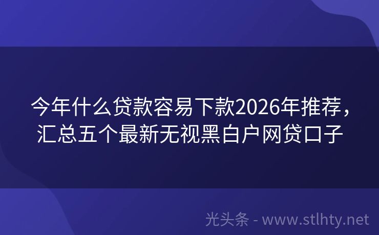今年什么贷款容易下款2026年推荐，汇总五个最新无视黑白户网贷口子