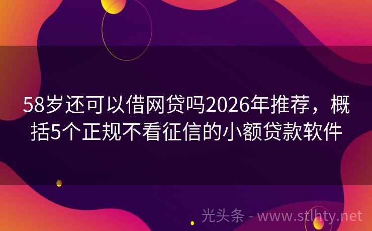 58岁还可以借网贷吗2026年推荐，概括5个正规不看征信的小额贷款软件