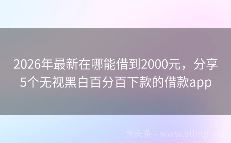 2026年最新在哪能借到2000元，分享5个无视黑白百分百下款的借款app