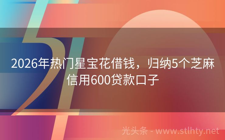 2026年热门星宝花借钱，归纳5个芝麻信用600贷款口子