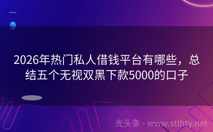 2026年热门私人借钱平台有哪些，总结五个无视双黑下款5000的口子