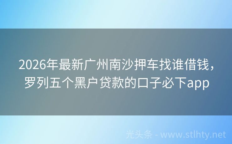 2026年最新广州南沙押车找谁借钱，罗列五个黑户贷款的口子必下app