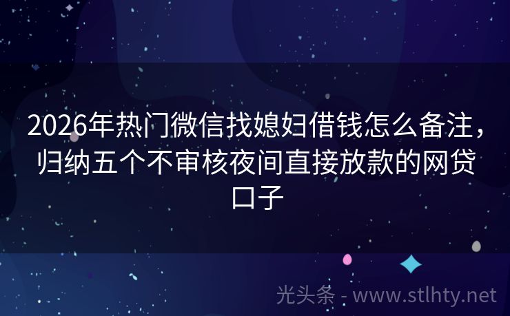 2026年热门微信找媳妇借钱怎么备注，归纳五个不审核夜间直接放款的网贷口子