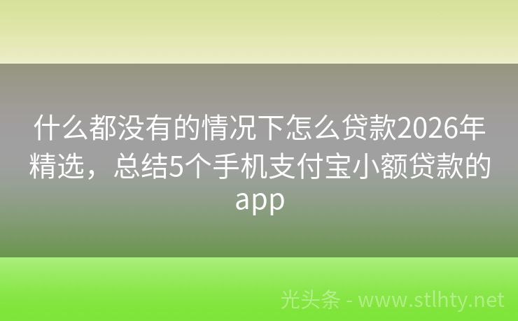 什么都没有的情况下怎么贷款2026年精选，总结5个手机支付宝小额贷款的app