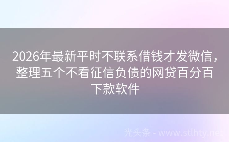 2026年最新平时不联系借钱才发微信，整理五个不看征信负债的网贷百分百下款软件