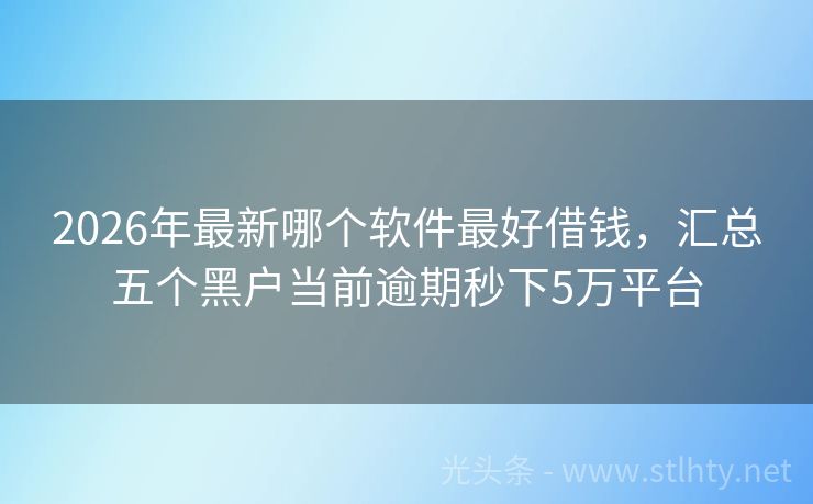 2026年最新哪个软件最好借钱，汇总五个黑户当前逾期秒下5万平台