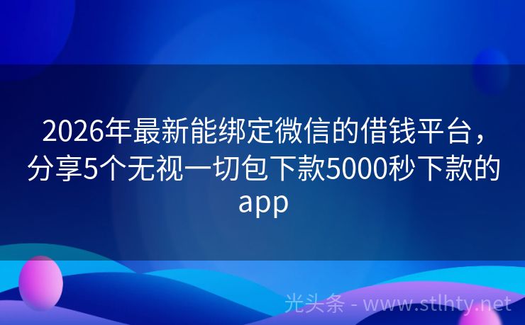 2026年最新能绑定微信的借钱平台，分享5个无视一切包下款5000秒下款的app