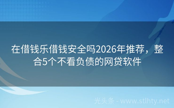 在借钱乐借钱安全吗2026年推荐，整合5个不看负债的网贷软件