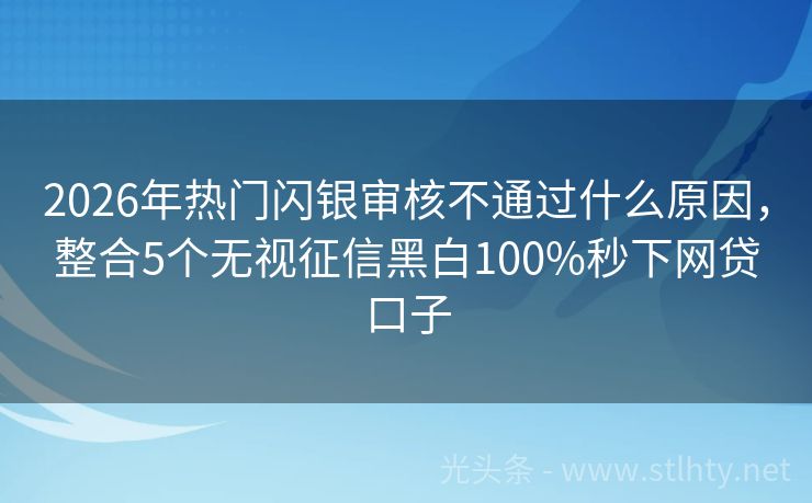 2026年热门闪银审核不通过什么原因，整合5个无视征信黑白100%秒下网贷口子
