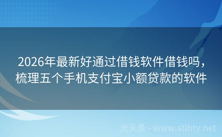 2026年最新好通过借钱软件借钱吗，梳理五个手机支付宝小额贷款的软件
