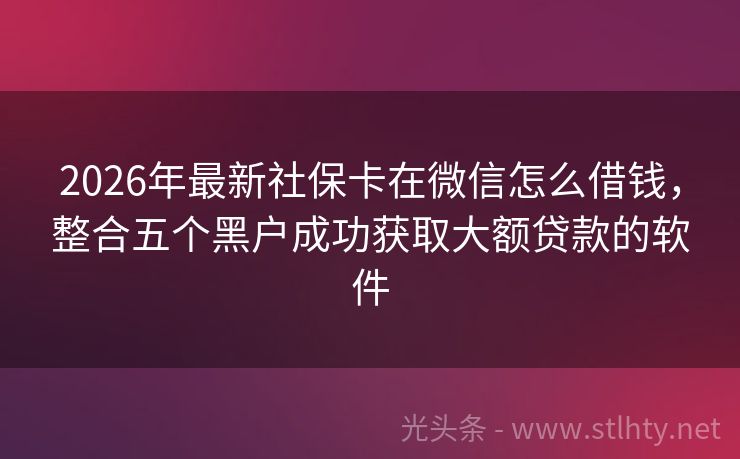 2026年最新社保卡在微信怎么借钱，整合五个黑户成功获取大额贷款的软件