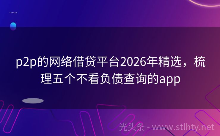 p2p的网络借贷平台2026年精选，梳理五个不看负债查询的app