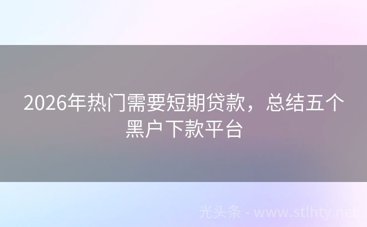 2026年热门需要短期贷款，总结五个黑户下款平台