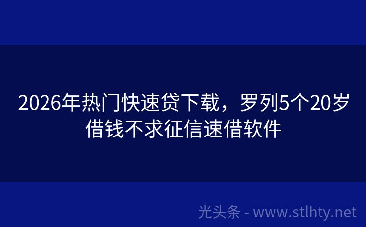 2026年热门快速贷下载，罗列5个20岁借钱不求征信速借软件