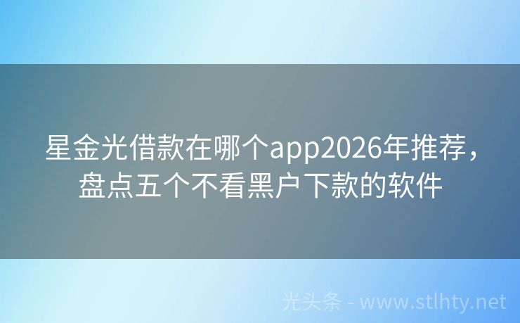 星金光借款在哪个app2026年推荐，盘点五个不看黑户下款的软件