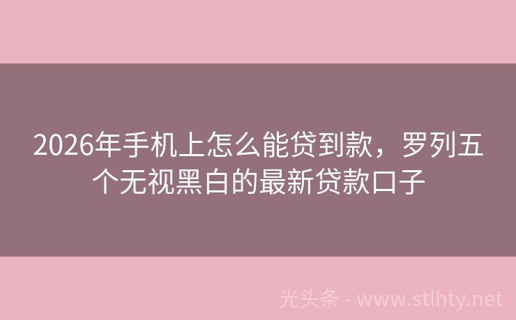 2026年手机上怎么能贷到款，罗列五个无视黑白的最新贷款口子