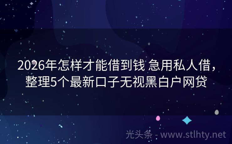 2026年怎样才能借到钱 急用私人借，整理5个最新口子无视黑白户网贷