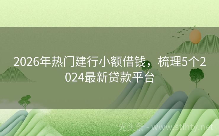 2026年热门建行小额借钱，梳理5个2024最新贷款平台