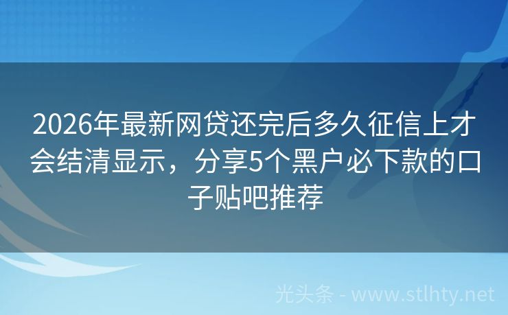 2026年最新网贷还完后多久征信上才会结清显示，分享5个黑户必下款的口子贴吧推荐