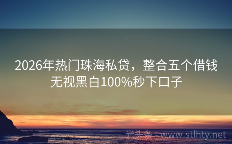 2026年热门珠海私贷，整合五个借钱无视黑白100%秒下口子
