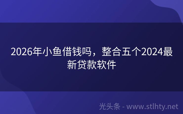 2026年小鱼借钱吗，整合五个2024最新贷款软件