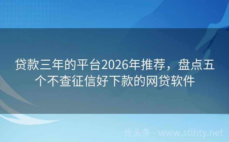 贷款三年的平台2026年推荐，盘点五个不查征信好下款的网贷软件